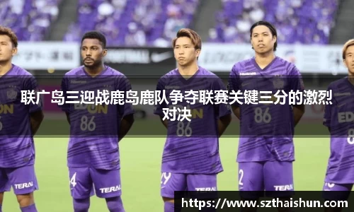 联广岛三迎战鹿岛鹿队争夺联赛关键三分的激烈对决
