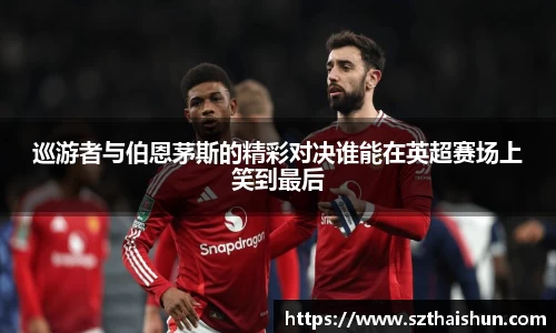 巡游者与伯恩茅斯的精彩对决谁能在英超赛场上笑到最后