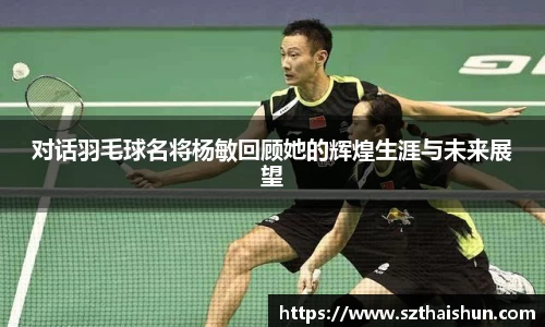 对话羽毛球名将杨敏回顾她的辉煌生涯与未来展望